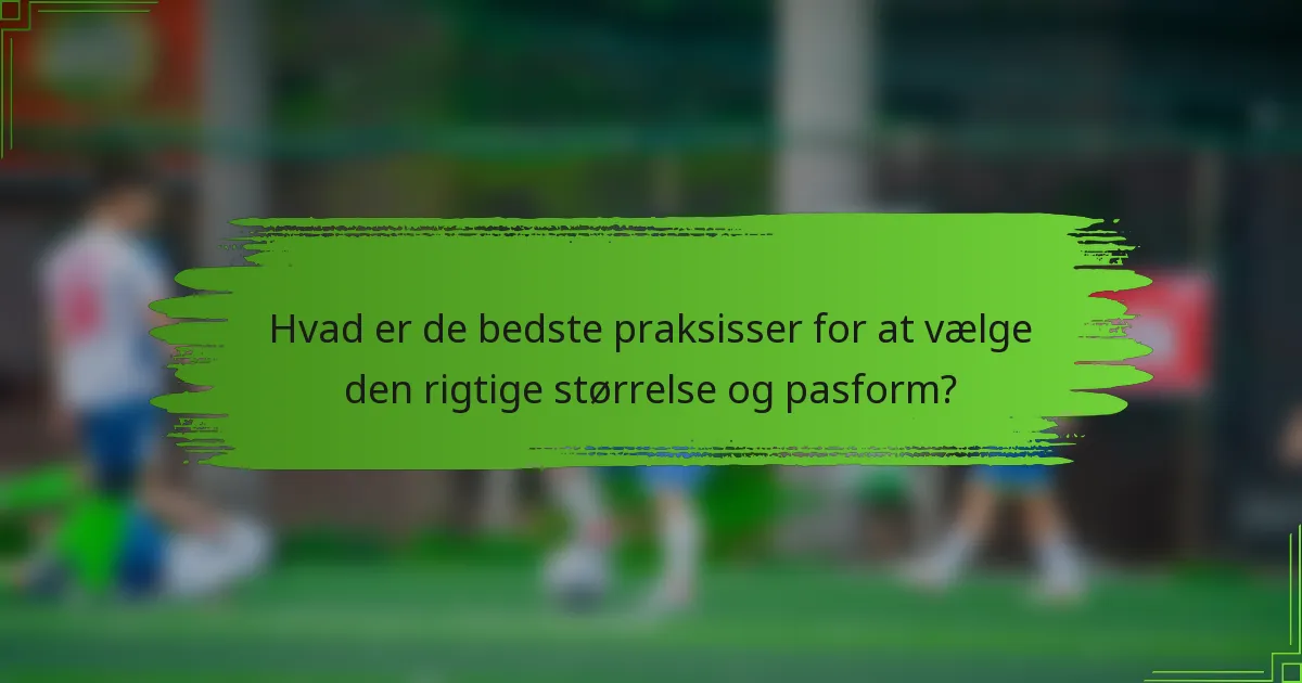 Hvad er de bedste praksisser for at vælge den rigtige størrelse og pasform?