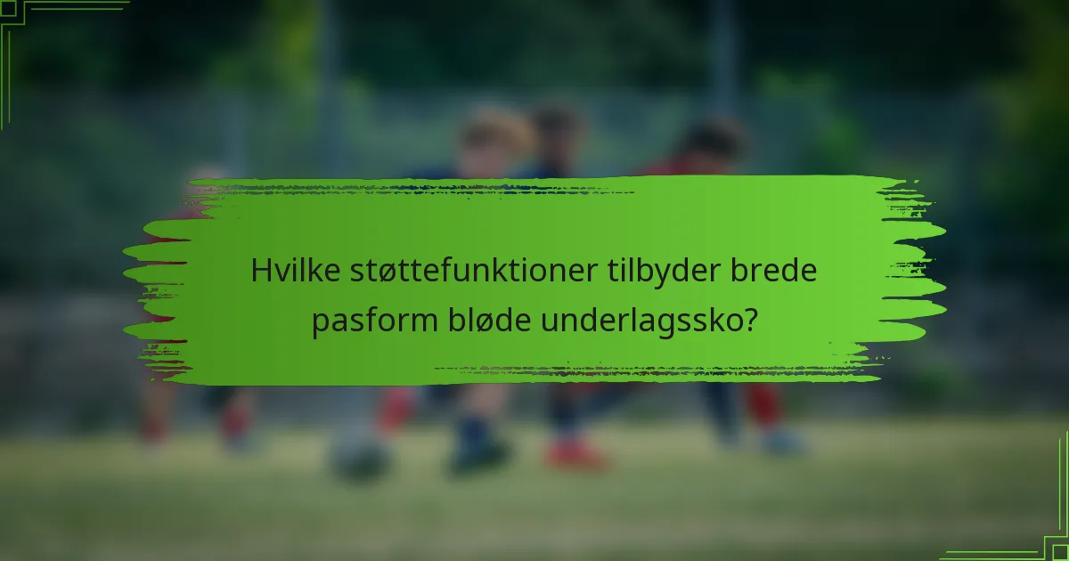 Hvilke støttefunktioner tilbyder brede pasform bløde underlagssko?
