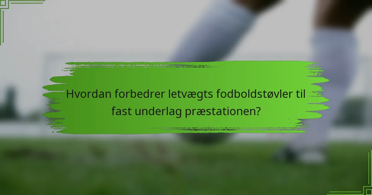 Hvordan forbedrer letvægts fodboldstøvler til fast underlag præstationen?