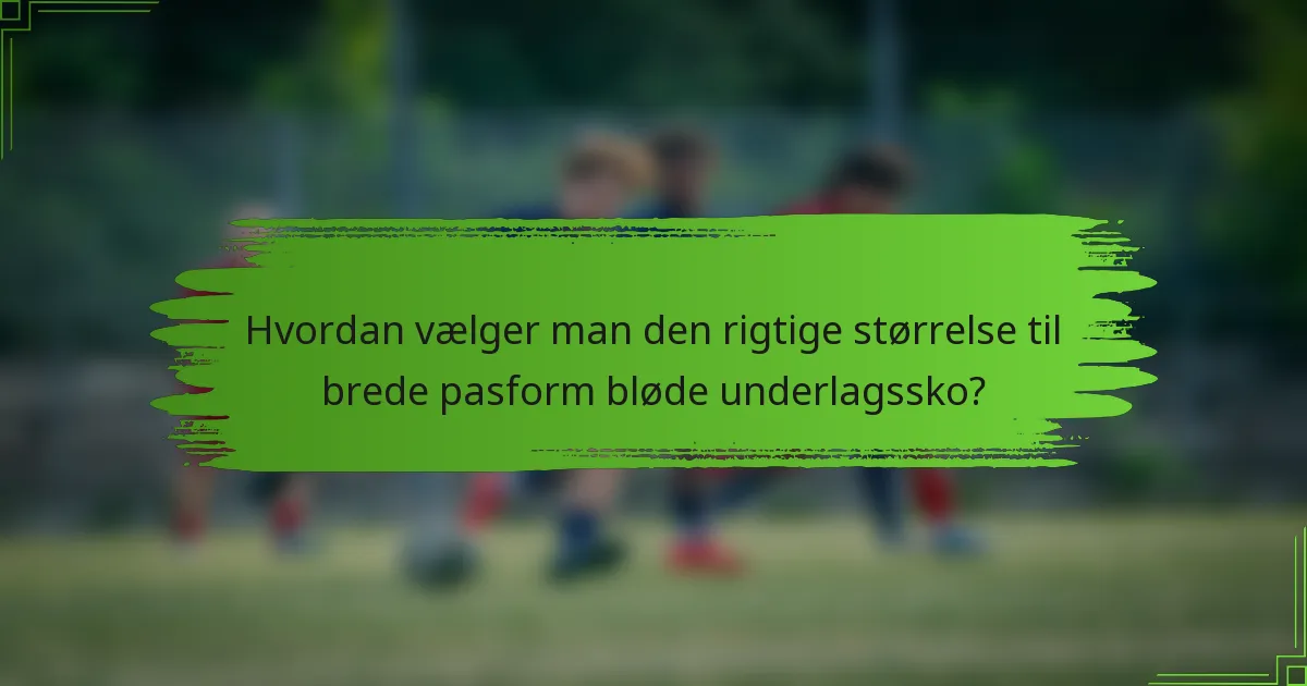 Hvordan vælger man den rigtige størrelse til brede pasform bløde underlagssko?